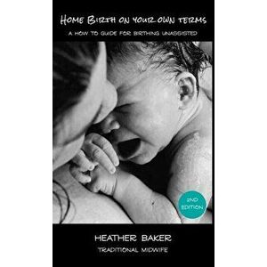 Home Birth On Your Own Terms: A How To Guide For Birthing Unassisted, Hardcover - Heather Baker imagine