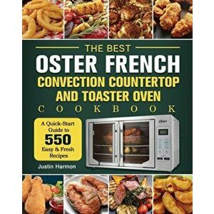 The Best Oster French Convection Countertop and Toaster Oven Cookbook: A Quick-Start Guide to 550 Easy &Fresh Recipes - Justin Harmon imagine
