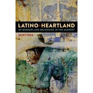Latino Heartland: Of Borders and Belonging in the Midwest, Paperback - Sujey Vega imagine