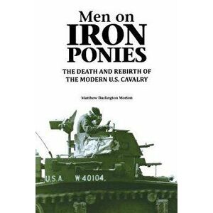 Men on Iron Ponies: The Death and Rebirth of the Modern U.S. Cavalry, Paperback - Matthew Darlington Morton imagine