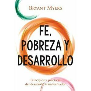 Fe, Pobreza y Desarrollo: Principios y Prácticas del Desarrollo Transformador, Paperback - Bryant Myers imagine