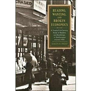Reading, Wanting, and Broken Economics: A Twenty-First-Century Study of Readers and Bookshops in Southampton Around 1900 - Simon R. Frost imagine