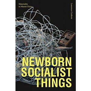 Newborn Socialist Things: Materiality in Maoist China, Paperback - Laurence Coderre imagine