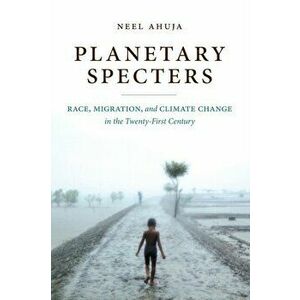 Planetary Specters: Race, Migration, and Climate Change in the Twenty-First Century, Paperback - Neel Ahuja imagine