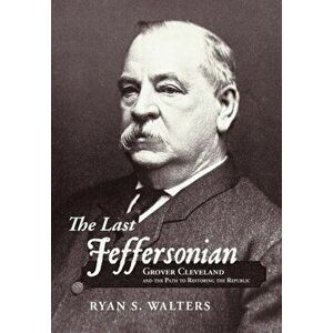The Last Jeffersonian: Grover Cleveland and the Path to Restoring the Republic, Hardcover - Ryan S. Walters imagine