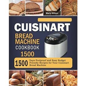 Cuisinart Bread Machine Cookbook 1500: 1500 Days Foolproof and Easy Budget Friendly Recipes for Your Cuisinart Bread Machine - Mary Hilton imagine