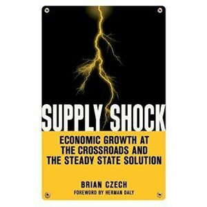 Supply Shock: Economic Growth at the Crossroads and the Steady State Solution, Paperback - Brian Czech imagine