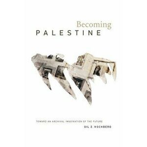 Becoming Palestine: Toward an Archival Imagination of the Future, Paperback - Gil Z. Hochberg imagine