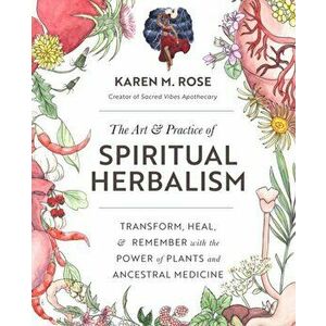 The Art & Practice of Spiritual Herbalism: Transform, Heal, and Remember with the Power of Plants and Ancestral Medicine - Karen Rose imagine