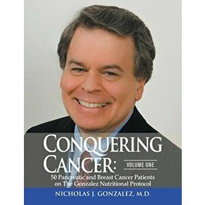 Conquering Cancer: Volume One 50 Pancreatic and Breast Cancer Patients on the Gonzalez Nutritional Protocol, Paperback - Nicholas Gonzalez imagine
