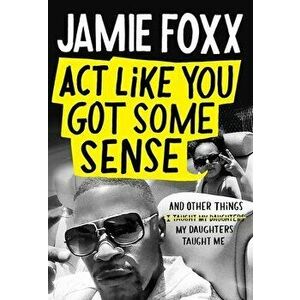 Act Like You Got Some Sense: And Other Things My Daughters Taught Me, Hardcover - Jamie Foxx imagine
