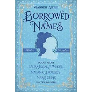 Borrowed Names: Poems about Laura Ingalls Wilder, Madam C.J. Walker, Marie Curie, and Their Daughters, Hardcover - Jeannine Atkins imagine