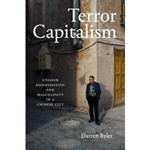 Terror Capitalism: Uyghur Dispossession and Masculinity in a Chinese City, Paperback - Darren Byler imagine