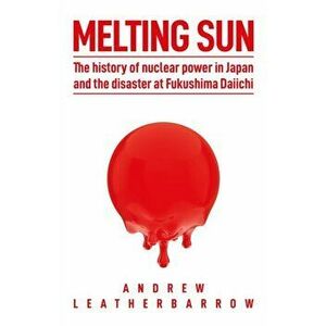 Melting Sun: The History of Nuclear Power in Japan and the Disaster at Fukushima Daiichi, Hardcover - Andrew Leatherbarrow imagine