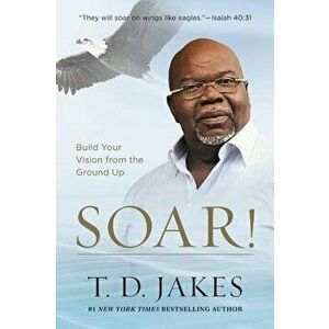 Soar!: Build Your Vision from the Ground Up, Hardcover - T. D. Jakes imagine