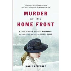 Murder on the Home Front: A True Story of Morgues, Murderers, and Mysteries During the London Blitz, Paperback - Molly Lefebure imagine