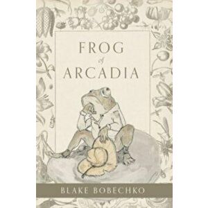 Frog of Arcadia, Hardcover - Blake Bobechko imagine