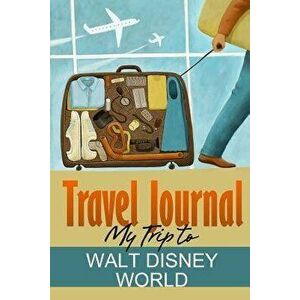 Travel Journal: My Trip to Walt Disney World, Paperback - Travel Diary imagine