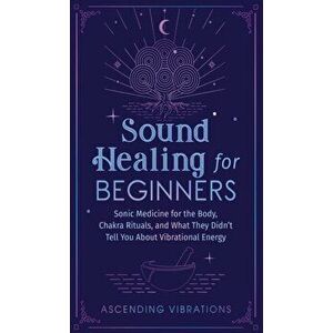 Sound Healing For Beginners: Sonic Medicine for the Body, Chakra Rituals and What They Didn't Tell You About Vibrational Energy - Ascending Vibrations imagine