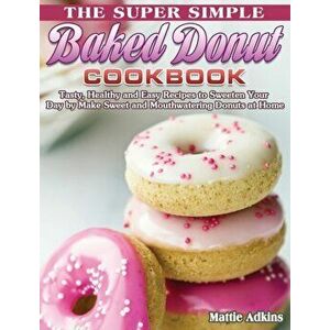 The Super Simple Baked Donut Cookbook: Tasty, Healthy and Easy Recipes to to Sweeten Your Day by Make Sweet and Mouthwatering Donuts at Home - Mattie imagine