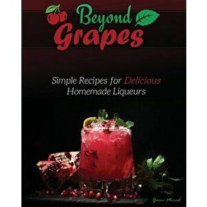 Beyond Grapes: Simple Recipes for Delicious Homemade Liqueurs, Paperback - Yacov Morad imagine