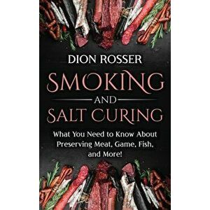 Smoking and Salt Curing: What You Need to Know About Preserving Meat, Game, Fish, and More!, Hardcover - Dion Rosser imagine