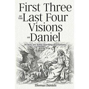 First Three of the Last Four Visions of Daniel: Book 1 of 2, Paperback - Thomas Daniels imagine