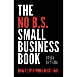The No B.S. Small Business Book: How to Win When Most Fail, Paperback - Casey Graham imagine