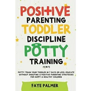 Positive Parenting, Toddler Discipline & Potty Training (4 in 1): Potty Train Your Toddler In 7 Days Or Less, Educate Without Shouting & Positive Pare imagine