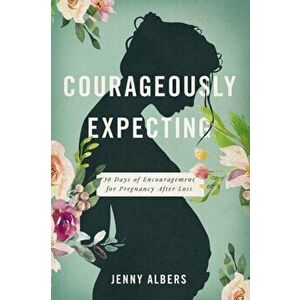 Courageously Expecting: 30 Days of Encouragement for Pregnancy After Loss, Paperback - Jenny Albers imagine