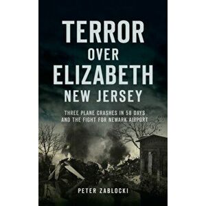 Terror Over Elizabeth, New Jersey: Three Plane Crashes in 58 Days and the Fight for Newark Airport, Hardcover - Peter Zablocki imagine