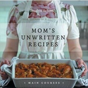 Mom's Unwritten Recipes: Main Courses, Paperback - Joselyn Schmitt imagine