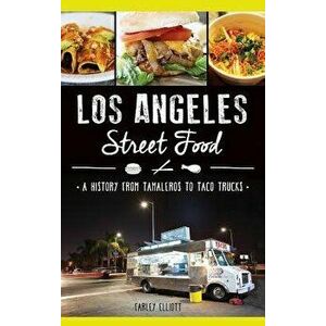 Los Angeles Street Food: A History from Tamaleros to Taco Trucks, Hardcover - Christopher Elliott imagine