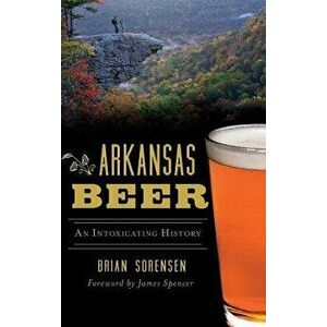 Arkansas Beer: An Intoxicating History, Hardcover - Brian Sorensen imagine