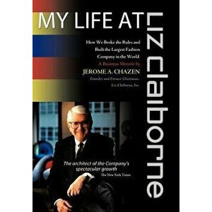 My Life at Liz Claiborne: How We Broke the Rules and Built the Largest Fashion Company in the World a Business Memoir - Jerome A. Chazen imagine