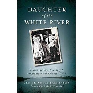 Daughter of the White River: Depression-Era Treachery and Vengeance in the Arkansas Delta, Hardcover - Denise White Parkinson imagine