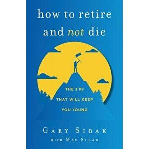 How to Retire and Not Die: The 3 Ps That Will Keep You Young, Paperback - Gary Sirak imagine