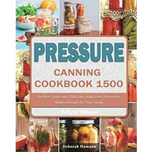 Pressure Canning Cookbook 1500: The Best Guide with 1500 Days Bold, Fresh Flavors for Modern Recipes for Your Family - Deborah Hamann imagine
