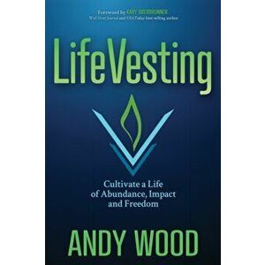 Lifevesting: Cultivate a Life of Abundance, Impact and Freedom, Paperback - Andy Wood imagine
