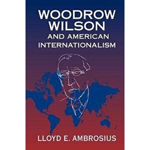Woodrow Wilson and American Internationalism, Paperback - Lloyd E. Ambrosius imagine