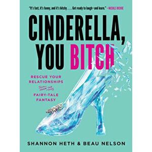 Cinderella, You Bitch: Rescue Your Relationships from the Fairy-Tale Fantasy, Paperback - Shannon Heth imagine