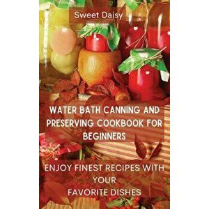Water Bath Canning and Preserving Cookbook for Beginners: Enjoy Finest Recipes with Your Favorite Dishes, Hardcover - *** imagine