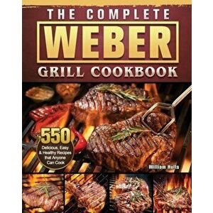 The Complete Weber Grill Cookbook: 550 Delicious, Easy & Healthy Recipes that Anyone Can Cook, Paperback - William Hults imagine