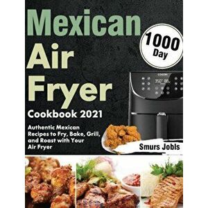 Mexican Air Fryer Cookbook 2021: 1000-Day Authentic Mexican Recipes to Fry, Bake, Grill, and Roast with Your Air Fryer - Smurs Jobls imagine
