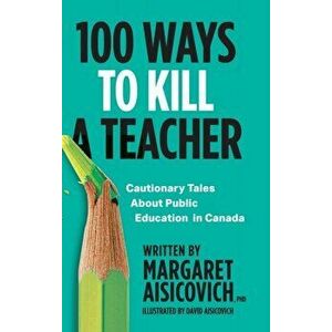 100 Ways to Kill a Teacher: Cautionary Tales About Public Education in Canada, Hardcover - Margaret Aisicovich imagine