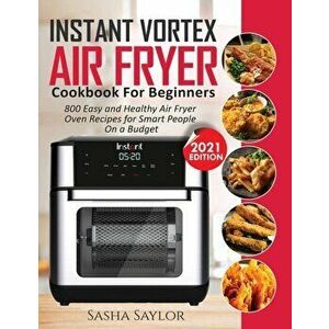 Instant Vortex Air Fryer Cookbook for Beginners: 800 Easy and Healthy Air Fryer Oven Recipes for Smart People on a Budget - Sasha Saylor imagine