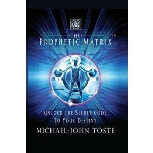 The Prophetic Matrix: Unlock the Secret Code to Your Destiny, Paperback - Michael-John Toste imagine
