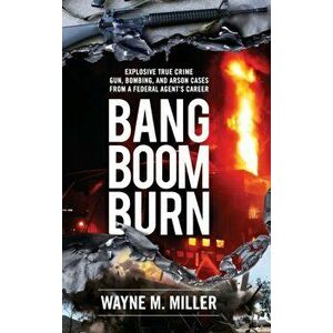 Bang Boom Burn: Explosive True Crime Gun, Bombing and Arson Cases from a Federal Agent's Career, Hardcover - Wayne M. Miller imagine