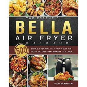The Essential Bella Air Fryer Cookbook: 500 Simple, Easy and Delicious Bella Air Fryer Recipes That Anyone Can Cook - Rudolph Brandon imagine