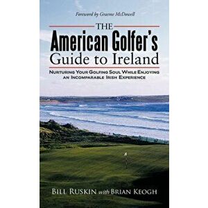 The American Golfer's Guide to Ireland: Nurturing Your Golfing Soul While Enjoying an Incomparable Irish Experience - Bill Ruskin imagine